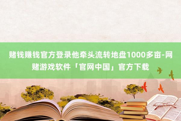 赌钱赚钱官方登录他牵头流转地盘1000多亩-网赌游戏软件「官网中国」官方下载