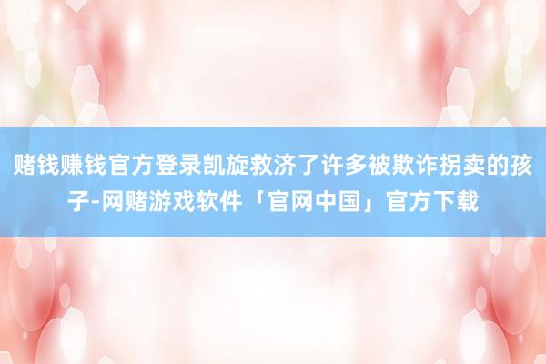 赌钱赚钱官方登录凯旋救济了许多被欺诈拐卖的孩子-网赌游戏软件「官网中国」官方下载