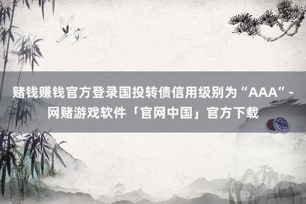 赌钱赚钱官方登录国投转债信用级别为“AAA”-网赌游戏软件「官网中国」官方下载
