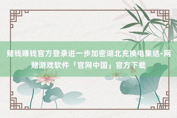 赌钱赚钱官方登录进一步加密湖北充换电集结-网赌游戏软件「官网中国」官方下载