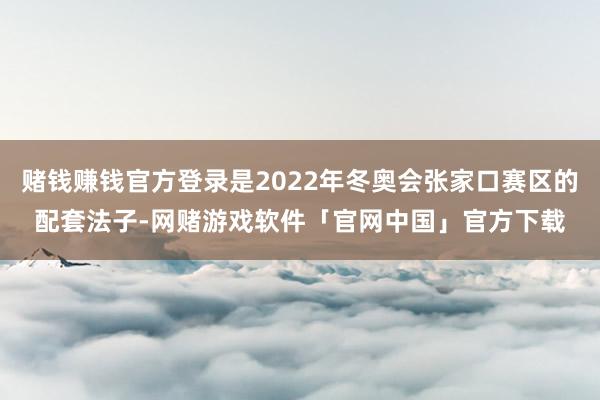 赌钱赚钱官方登录是2022年冬奥会张家口赛区的配套法子-网赌游戏软件「官网中国」官方下载