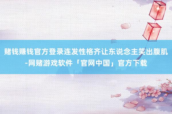 赌钱赚钱官方登录连发性格齐让东说念主笑出腹肌-网赌游戏软件「官网中国」官方下载