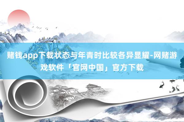 赌钱app下载状态与年青时比较各异显耀-网赌游戏软件「官网中国」官方下载