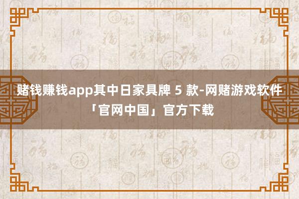 赌钱赚钱app其中日家具牌 5 款-网赌游戏软件「官网中国」官方下载