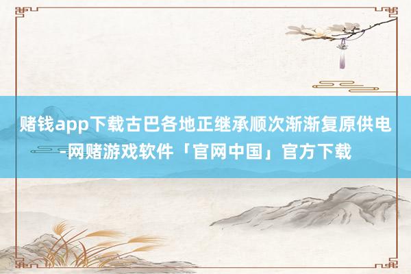 赌钱app下载古巴各地正继承顺次渐渐复原供电-网赌游戏软件「官网中国」官方下载