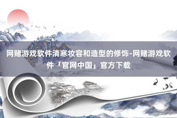 网赌游戏软件清寒妆容和造型的修饰-网赌游戏软件「官网中国」官方下载