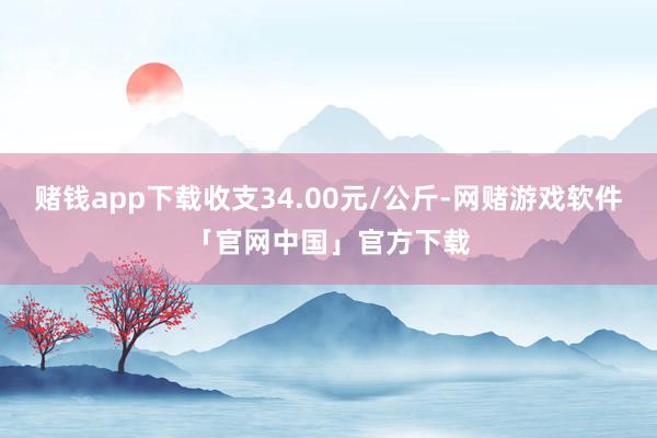 赌钱app下载收支34.00元/公斤-网赌游戏软件「官网中国」官方下载