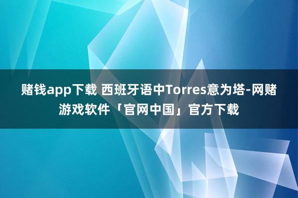 赌钱app下载 西班牙语中Torres意为塔-网赌游戏软件「官网中国」官方下载