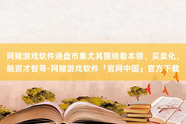 网赌游戏软件通盘市集尤其围绕着本领、买卖化、融资才智等-网赌游戏软件「官网中国」官方下载