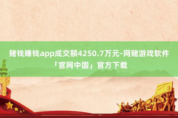 赌钱赚钱app成交额4250.7万元-网赌游戏软件「官网中国」官方下载