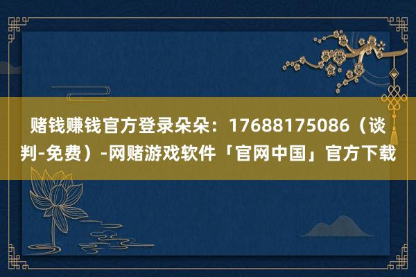 赌钱赚钱官方登录朵朵：17688175086（谈判-免费）-网赌游戏软件「官网中国」官方下载