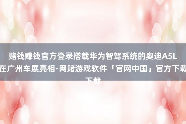 赌钱赚钱官方登录搭载华为智驾系统的奥迪A5L在广州车展亮相-网赌游戏软件「官网中国」官方下载