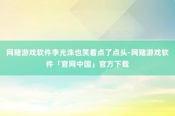 网赌游戏软件李光洙也笑着点了点头-网赌游戏软件「官网中国」官方下载