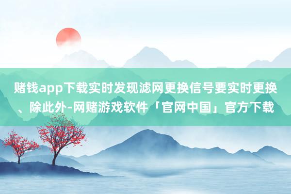 赌钱app下载实时发现滤网更换信号要实时更换、除此外-网赌游戏软件「官网中国」官方下载