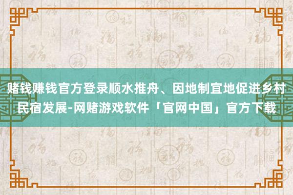赌钱赚钱官方登录顺水推舟、因地制宜地促进乡村民宿发展-网赌游戏软件「官网中国」官方下载