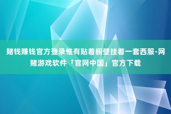 赌钱赚钱官方登录惟有贴着橱壁挂着一套西服-网赌游戏软件「官网中国」官方下载