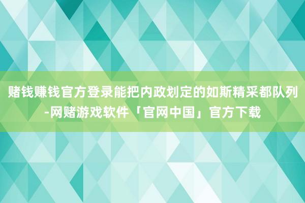 赌钱赚钱官方登录能把内政划定的如斯精采都队列-网赌游戏软件「官网中国」官方下载