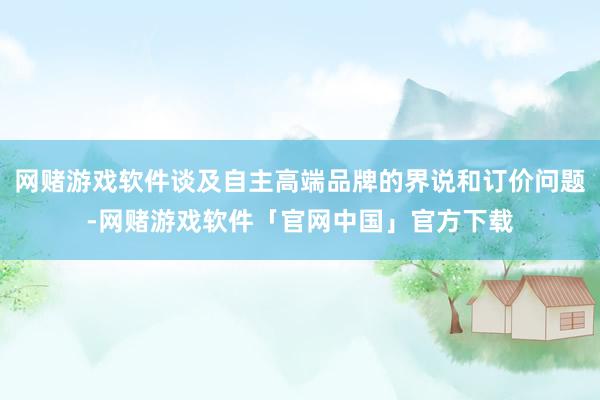 网赌游戏软件谈及自主高端品牌的界说和订价问题-网赌游戏软件「官网中国」官方下载