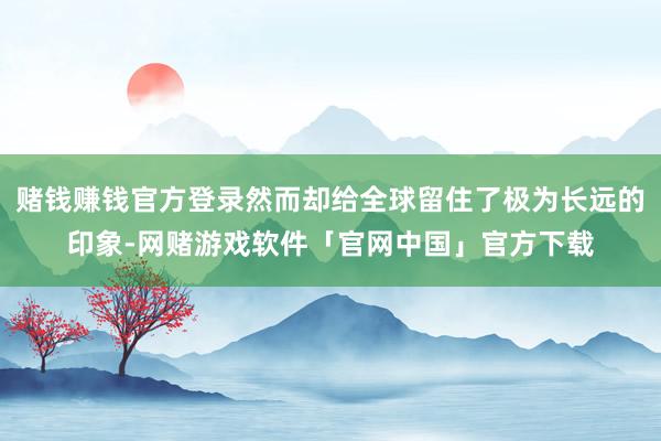 赌钱赚钱官方登录然而却给全球留住了极为长远的印象-网赌游戏软件「官网中国」官方下载