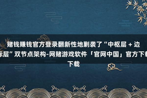 赌钱赚钱官方登录翻新性地剿袭了“中枢层 + 边际层”双节点架构-网赌游戏软件「官网中国」官方下载