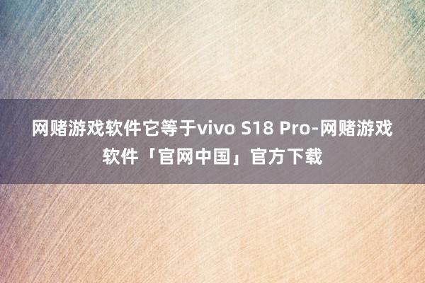 网赌游戏软件它等于vivo S18 Pro-网赌游戏软件「官网中国」官方下载