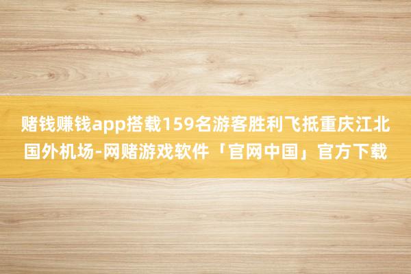赌钱赚钱app搭载159名游客胜利飞抵重庆江北国外机场-网赌游戏软件「官网中国」官方下载