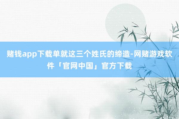 赌钱app下载单就这三个姓氏的缔造-网赌游戏软件「官网中国」官方下载