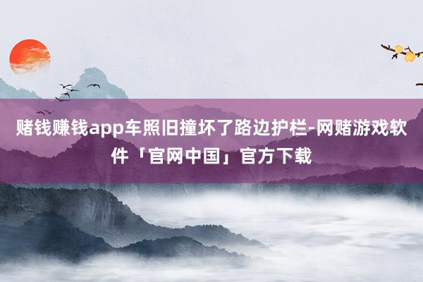赌钱赚钱app车照旧撞坏了路边护栏-网赌游戏软件「官网中国」官方下载