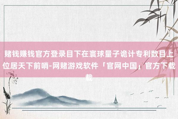 赌钱赚钱官方登录目下在寰球量子诡计专利数目上位居天下前哨-网赌游戏软件「官网中国」官方下载