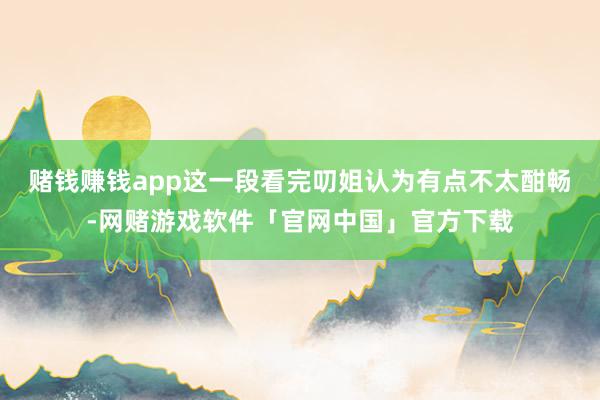 赌钱赚钱app这一段看完叨姐认为有点不太酣畅-网赌游戏软件「官网中国」官方下载