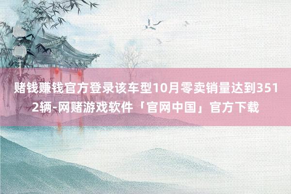 赌钱赚钱官方登录该车型10月零卖销量达到3512辆-网赌游戏软件「官网中国」官方下载