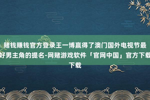 赌钱赚钱官方登录王一博赢得了澳门国外电视节最好男主角的提名-网赌游戏软件「官网中国」官方下载