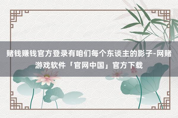赌钱赚钱官方登录有咱们每个东谈主的影子-网赌游戏软件「官网中国」官方下载