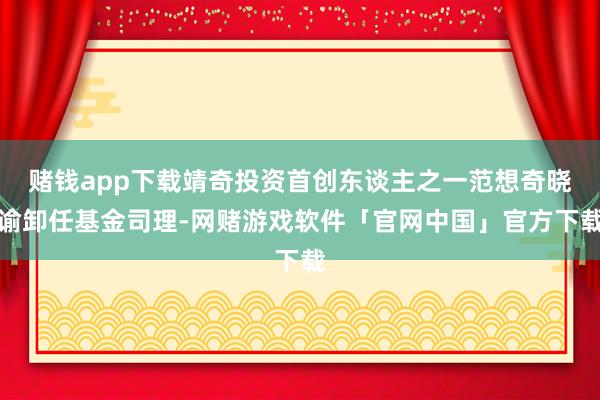赌钱app下载靖奇投资首创东谈主之一范想奇晓谕卸任基金司理-网赌游戏软件「官网中国」官方下载