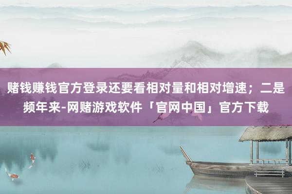 赌钱赚钱官方登录还要看相对量和相对增速；二是频年来-网赌游戏软件「官网中国」官方下载