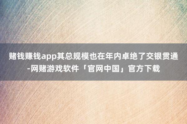 赌钱赚钱app其总规模也在年内卓绝了交银贯通-网赌游戏软件「官网中国」官方下载
