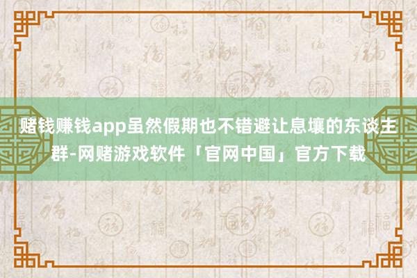 赌钱赚钱app虽然假期也不错避让息壤的东谈主群-网赌游戏软件「官网中国」官方下载