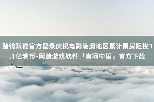 赌钱赚钱官方登录庆祝电影港澳地区累计票房阻挠1.1亿港币-网赌游戏软件「官网中国」官方下载