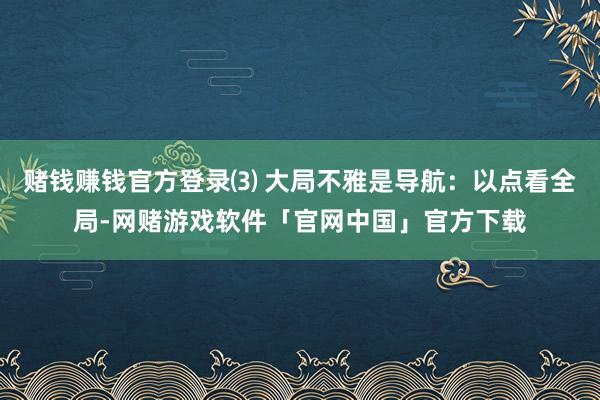 赌钱赚钱官方登录⑶ 大局不雅是导航：以点看全局-网赌游戏软件「官网中国」官方下载