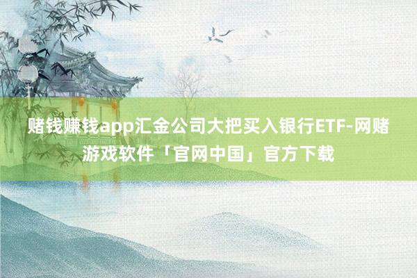 赌钱赚钱app汇金公司大把买入银行ETF-网赌游戏软件「官网中国」官方下载