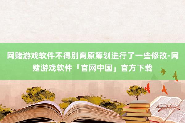网赌游戏软件不得别离原筹划进行了一些修改-网赌游戏软件「官网中国」官方下载