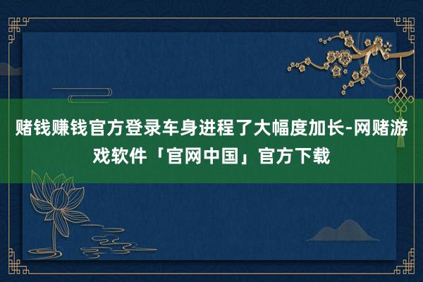 赌钱赚钱官方登录车身进程了大幅度加长-网赌游戏软件「官网中国」官方下载