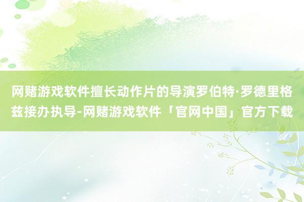 网赌游戏软件擅长动作片的导演罗伯特·罗德里格兹接办执导-网赌游戏软件「官网中国」官方下载