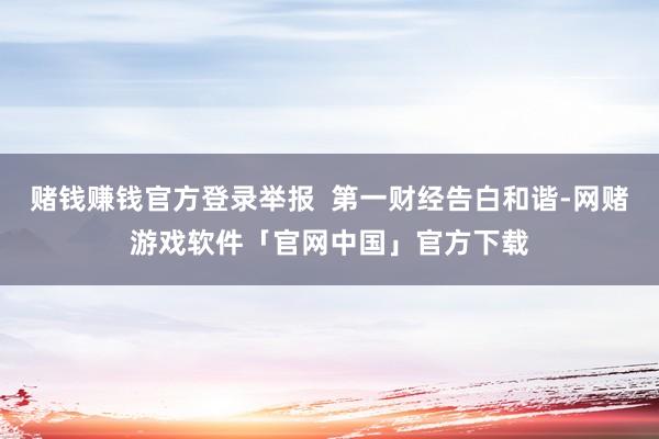 赌钱赚钱官方登录举报  第一财经告白和谐-网赌游戏软件「官网中国」官方下载