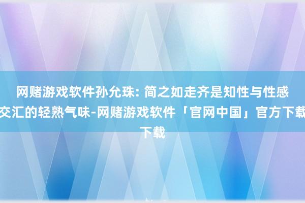 网赌游戏软件孙允珠: 简之如走齐是知性与性感交汇的轻熟气味-网赌游戏软件「官网中国」官方下载