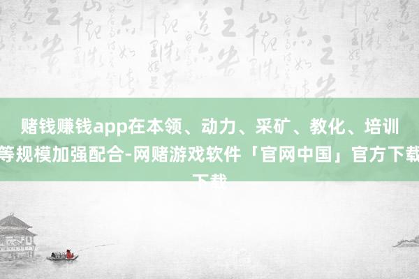 赌钱赚钱app在本领、动力、采矿、教化、培训等规模加强配合-网赌游戏软件「官网中国」官方下载
