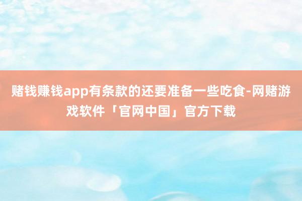 赌钱赚钱app有条款的还要准备一些吃食-网赌游戏软件「官网中国」官方下载