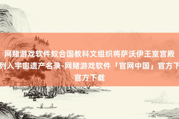 网赌游戏软件蚁合国教科文组织将萨沃伊王室宫殿群列入宇宙遗产名录-网赌游戏软件「官网中国」官方下载