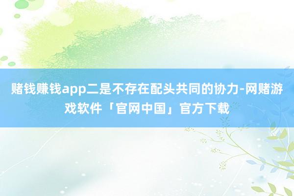 赌钱赚钱app二是不存在配头共同的协力-网赌游戏软件「官网中国」官方下载