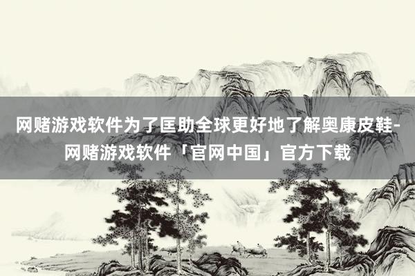 网赌游戏软件为了匡助全球更好地了解奥康皮鞋-网赌游戏软件「官网中国」官方下载